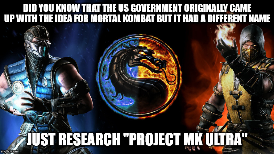 Project MK ULTRA - Mortal Kombat | DID YOU KNOW THAT THE US GOVERNMENT ORIGINALLY CAME UP WITH THE IDEA FOR MORTAL KOMBAT BUT IT HAD A DIFFERENT NAME; JUST RESEARCH "PROJECT MK ULTRA" | image tagged in mortal kombat,mk | made w/ Imgflip meme maker