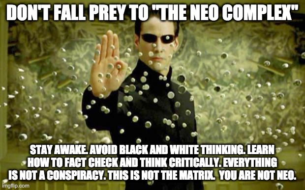 "The Neo Complex" | DON'T FALL PREY TO "THE NEO COMPLEX"; STAY AWAKE. AVOID BLACK AND WHITE THINKING. LEARN HOW TO FACT CHECK AND THINK CRITICALLY. EVERYTHING IS NOT A CONSPIRACY. THIS IS NOT THE MATRIX.  YOU ARE NOT NEO. | image tagged in matrix | made w/ Imgflip meme maker