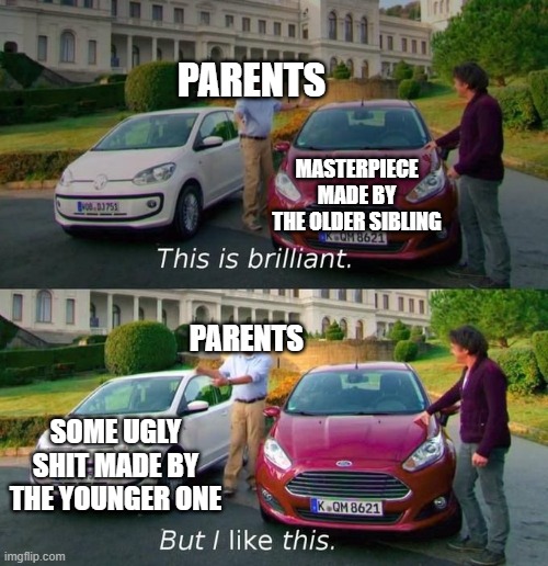 Families be like | PARENTS; MASTERPIECE MADE BY THE OLDER SIBLING; PARENTS; SOME UGLY SHIT MADE BY THE YOUNGER ONE | image tagged in this is brilliant but i like this | made w/ Imgflip meme maker