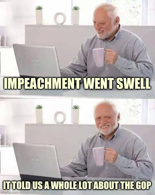 Impeachment did teach us a lot, but not what Republicans want to hear. | IMPEACHMENT WENT SWELL; IT TOLD US A WHOLE LOT ABOUT THE GOP | image tagged in memes,hide the pain harold,trump impeachment,impeachment,gop,republicans | made w/ Imgflip meme maker