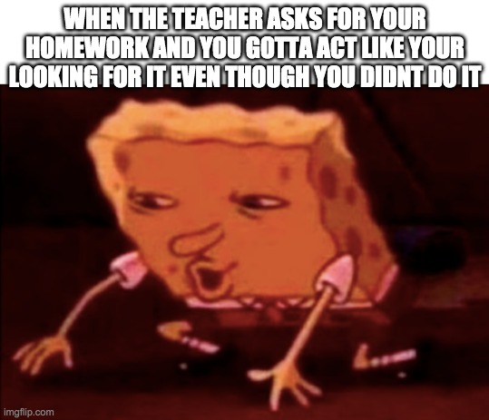 My excuse was always "I forgot it at home" | WHEN THE TEACHER ASKS FOR YOUR HOMEWORK AND YOU GOTTA ACT LIKE YOUR LOOKING FOR IT EVEN THOUGH YOU DIDNT DO IT | image tagged in homework,dog ate homework,math teachers,memes,funny,fun | made w/ Imgflip meme maker