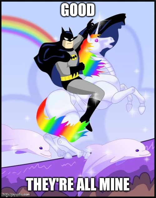 Birthday batman gay unicorn | GOOD THEY'RE ALL MINE | image tagged in birthday batman gay unicorn | made w/ Imgflip meme maker