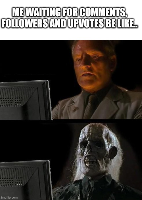 It's too long... | ME WAITING FOR COMMENTS, FOLLOWERS AND UPVOTES BE LIKE.. | image tagged in memes,i'll just wait here | made w/ Imgflip meme maker