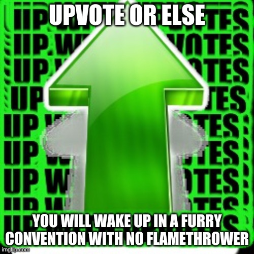 upvote | UPVOTE OR ELSE; YOU WILL WAKE UP IN A FURRY CONVENTION WITH NO FLAMETHROWER | image tagged in upvote,upvote begging,meme,anti furry,anti anti anti furry | made w/ Imgflip meme maker