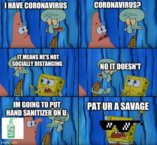 When u live under a rock | CORONAVIRUS? I HAVE CORONAVIRUS; IT MEANS HE'S NOT SOCIALLY DISTANCING; NO IT DOESN'T; PAT UR A SAVAGE; IM GOING TO PUT HAND SANITIZER ON U | image tagged in stop it patrick you're scaring him | made w/ Imgflip meme maker