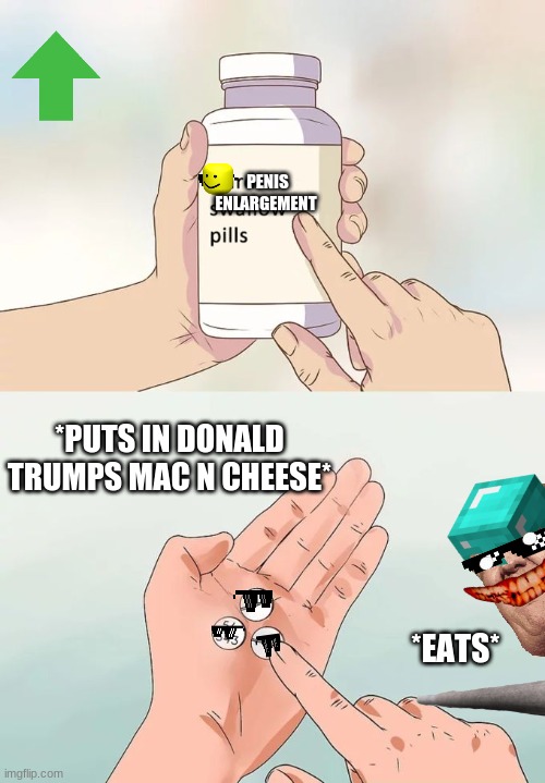 Hard To Swallow Pills Meme | PENIS ENLARGEMENT; *PUTS IN DONALD TRUMPS MAC N CHEESE*; *EATS* | image tagged in memes,super funny,not for kids,made by a kid | made w/ Imgflip meme maker
