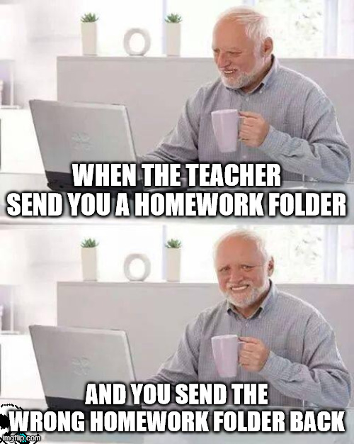 Wrong Homework folder | WHEN THE TEACHER SEND YOU A HOMEWORK FOLDER; AND YOU SEND THE WRONG HOMEWORK FOLDER BACK | image tagged in memes,hide the pain harold | made w/ Imgflip meme maker