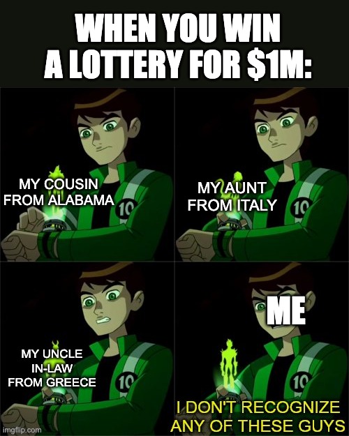 They do be like that sometimes | WHEN YOU WIN A LOTTERY FOR $1M:; MY AUNT FROM ITALY; MY COUSIN FROM ALABAMA; ME; MY UNCLE IN-LAW FROM GREECE | image tagged in ben 10 don't recognize | made w/ Imgflip meme maker