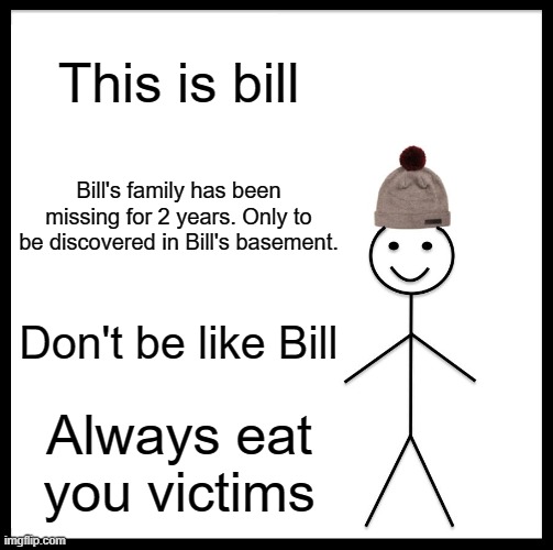 Be Like Bill Meme | This is bill; Bill's family has been missing for 2 years. Only to be discovered in Bill's basement. Don't be like Bill; Always eat you victims | image tagged in memes,be like bill | made w/ Imgflip meme maker