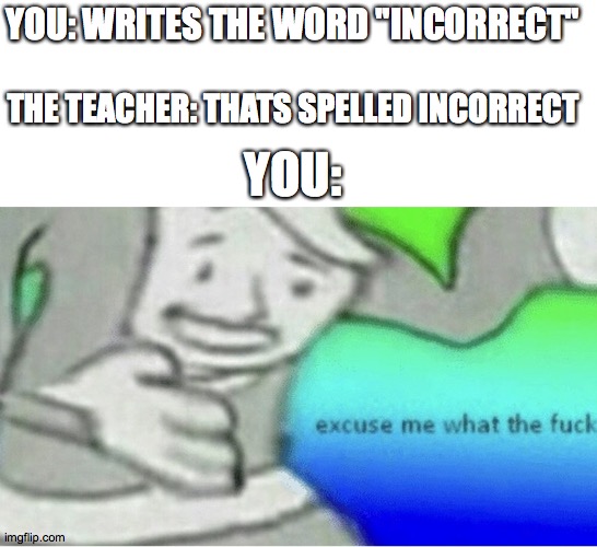 Excuse me wtf blank template | YOU: WRITES THE WORD "INCORRECT"; THE TEACHER: THATS SPELLED INCORRECT; YOU: | image tagged in excuse me wtf blank template | made w/ Imgflip meme maker