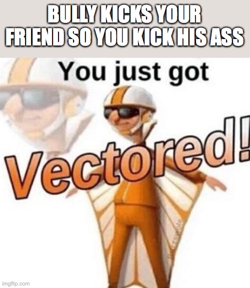 You just got vectored | BULLY KICKS YOUR FRIEND SO YOU KICK HIS ASS | image tagged in you just got vectored | made w/ Imgflip meme maker