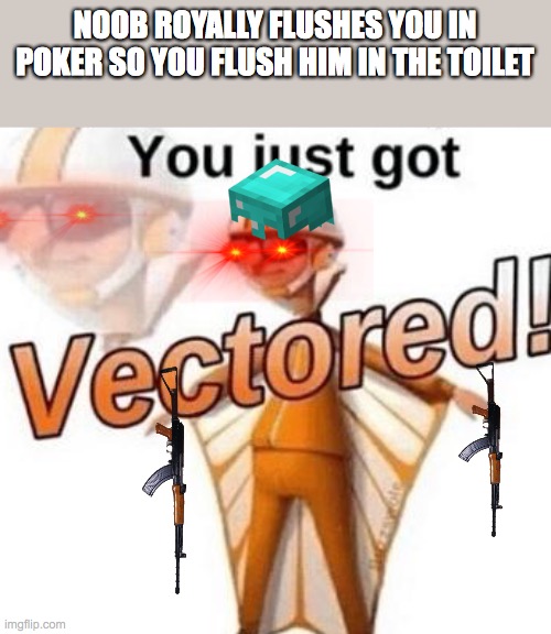 You just got vectored | NOOB ROYALLY FLUSHES YOU IN POKER SO YOU FLUSH HIM IN THE TOILET | image tagged in you just got vectored | made w/ Imgflip meme maker