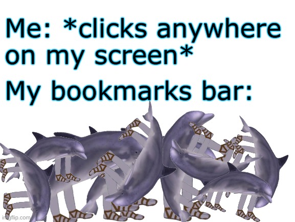 Richard the Dolphin is holy he needs to be in your browser history | Me: *clicks anywhere
on my screen*; My bookmarks bar: | image tagged in blank white template,memes | made w/ Imgflip meme maker