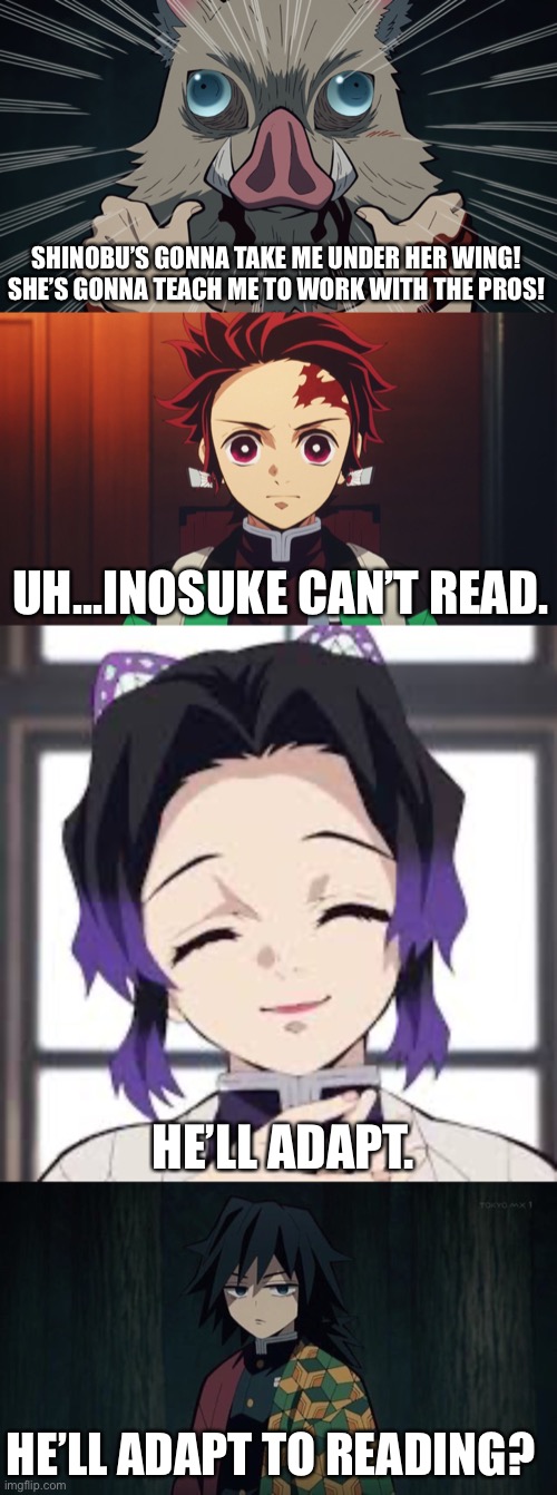 Shinobu Takes in Inosuke | SHINOBU’S GONNA TAKE ME UNDER HER WING! SHE’S GONNA TEACH ME TO WORK WITH THE PROS! UH...INOSUKE CAN’T READ. HE’LL ADAPT. HE’LL ADAPT TO READING? | image tagged in it's always sunny in philidelphia,demon slayer,kimetsu no yaiba,parody,funny,frank's back in business | made w/ Imgflip meme maker