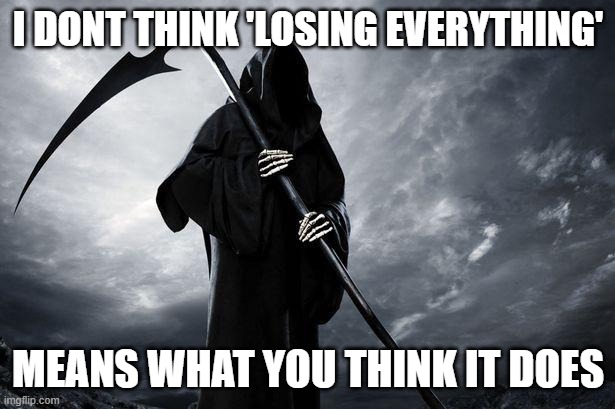 Death | I DONT THINK 'LOSING EVERYTHING' MEANS WHAT YOU THINK IT DOES | image tagged in death | made w/ Imgflip meme maker