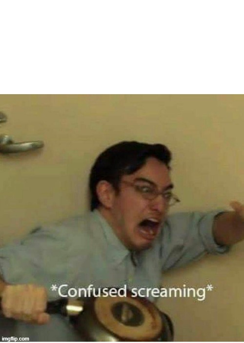 confused screaming | image tagged in confused screaming | made w/ Imgflip meme maker