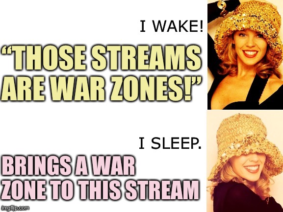When they claim to be on your side, and then... | “THOSE STREAMS ARE WAR ZONES!”; BRINGS A WAR ZONE TO THIS STREAM | image tagged in kylie i wake/i sleep,politics,trolls,imgflip trolls,the daily struggle imgflip edition,first world imgflip problems | made w/ Imgflip meme maker