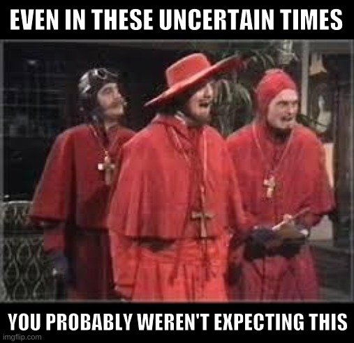 Nobody expects the Spanish Inquisition | EVEN IN THESE UNCERTAIN TIMES; YOU PROBABLY WEREN'T EXPECTING THIS | image tagged in spanish inquisition,memes | made w/ Imgflip meme maker