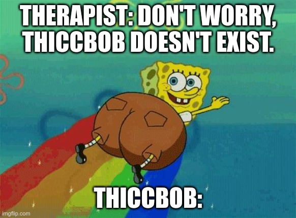 ThiccBob | THERAPIST: DON'T WORRY, THICCBOB DOESN'T EXIST. THICCBOB: | image tagged in thiccbob | made w/ Imgflip meme maker