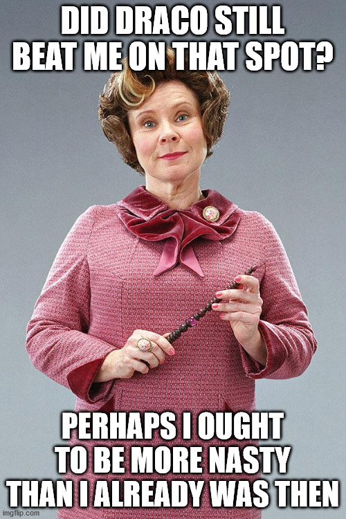 Dolores Umbridge | DID DRACO STILL BEAT ME ON THAT SPOT? PERHAPS I OUGHT TO BE MORE NASTY THAN I ALREADY WAS THEN | image tagged in dolores umbridge | made w/ Imgflip meme maker