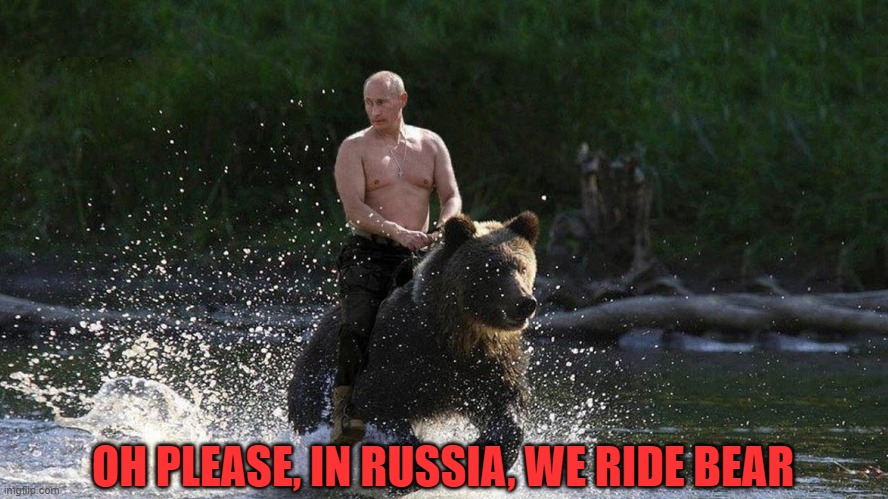 Putin Riding a bear | OH PLEASE, IN RUSSIA, WE RIDE BEAR | image tagged in putin riding a bear | made w/ Imgflip meme maker