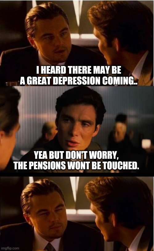 Your Retirements Safe | I HEARD THERE MAY BE A GREAT DEPRESSION COMING.. YEA BUT DON'T WORRY, THE PENSIONS WONT BE TOUCHED. | image tagged in memes,inception,pensions,suspicious,retirement | made w/ Imgflip meme maker