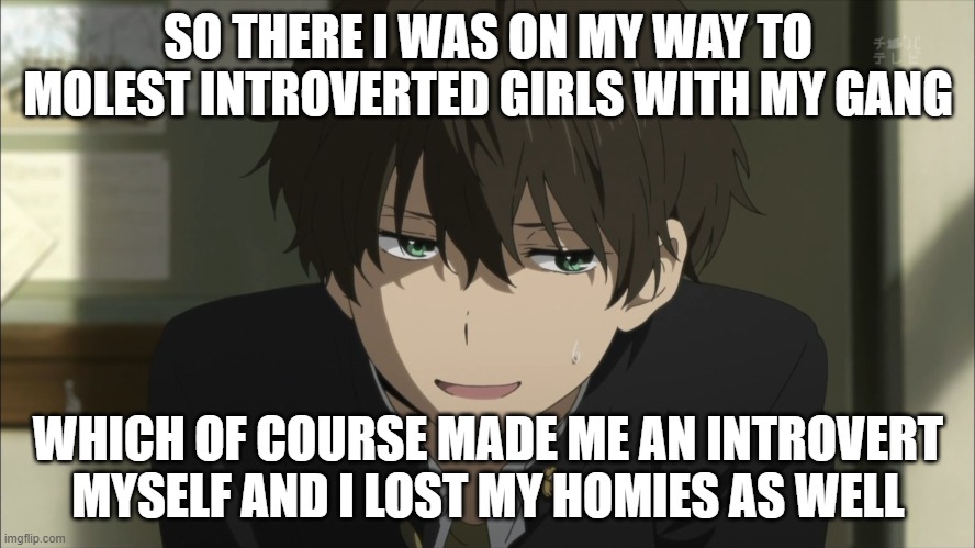SO THERE I WAS ON MY WAY TO MOLEST INTROVERTED GIRLS WITH MY GANG; WHICH OF COURSE MADE ME AN INTROVERT MYSELF AND I LOST MY HOMIES AS WELL | image tagged in introvert,introverts,anime | made w/ Imgflip meme maker