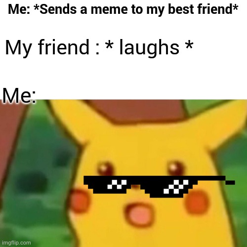 Surprised Pikachu Meme | Me: *Sends a meme to my best friend*; My friend : * laughs *; Me: | image tagged in memes,surprised pikachu | made w/ Imgflip meme maker