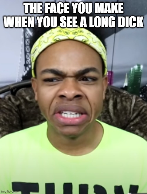 when you see a long d*ck | THE FACE YOU MAKE WHEN YOU SEE A LONG DICK | image tagged in dangmattsmith | made w/ Imgflip meme maker