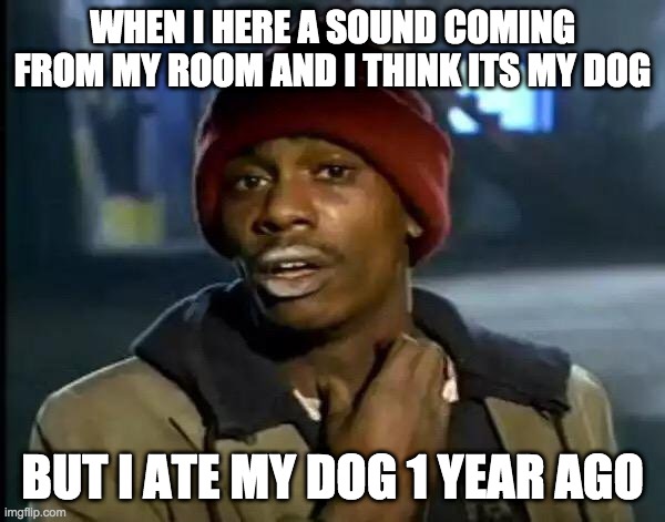 Y'all Got Any More Of That Meme | WHEN I HERE A SOUND COMING FROM MY ROOM AND I THINK ITS MY DOG; BUT I ATE MY DOG 1 YEAR AGO | image tagged in memes,y'all got any more of that | made w/ Imgflip meme maker