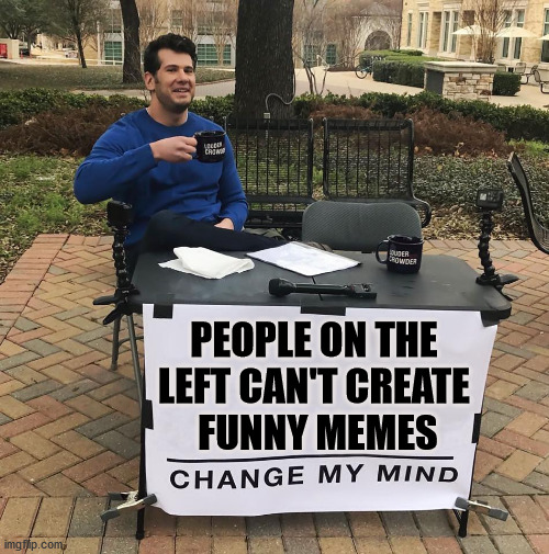 Usually are personal attacks and are nasty. | PEOPLE ON THE 
LEFT CAN'T CREATE 
FUNNY MEMES | image tagged in change my mind,leftists,funny memes | made w/ Imgflip meme maker