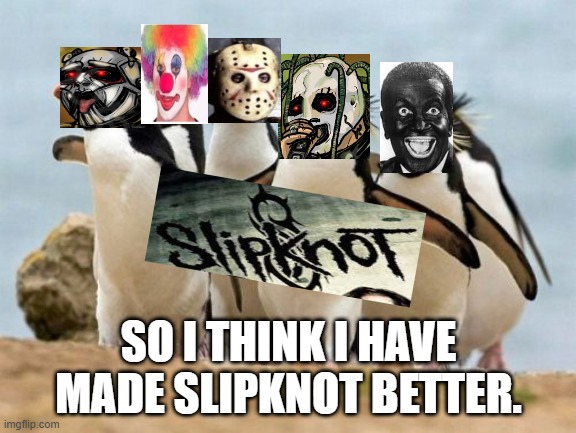 Penguin Gang | SO I THINK I HAVE MADE SLIPKNOT BETTER. | image tagged in memes,penguin gang | made w/ Imgflip meme maker