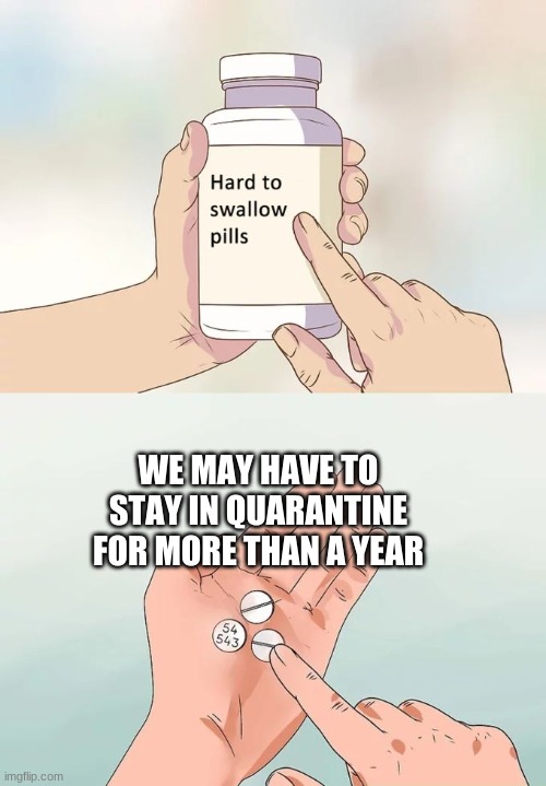 Hard To Swallow Pills Meme | WE MAY HAVE TO STAY IN QUARANTINE FOR MORE THAN A YEAR | image tagged in memes,hard to swallow pills | made w/ Imgflip meme maker