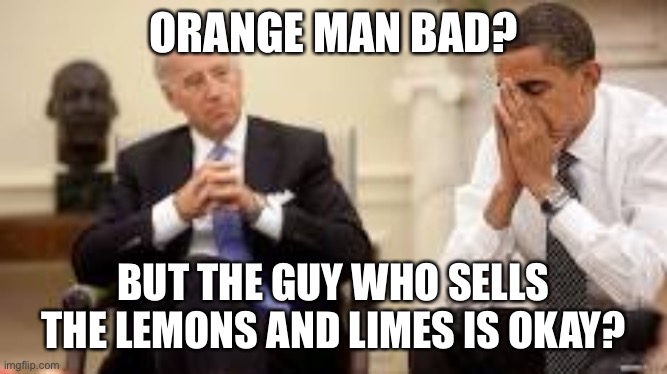 Biden and Obama | ORANGE MAN BAD? BUT THE GUY WHO SELLS THE LEMONS AND LIMES IS OKAY? | image tagged in obama and biden | made w/ Imgflip meme maker