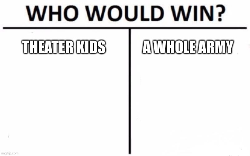 Who Would Win? Meme | THEATER KIDS; A WHOLE ARMY | image tagged in memes,who would win | made w/ Imgflip meme maker