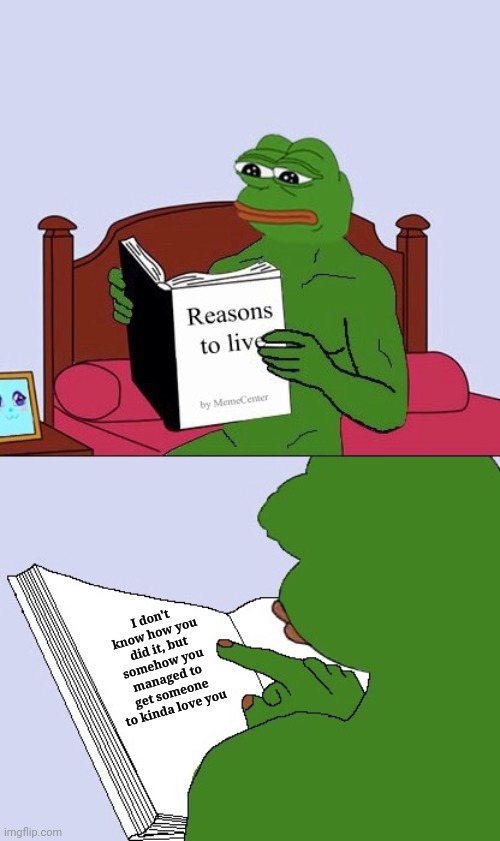 Blank Pepe Reasons to Live | I don't know how you did it, but somehow you managed to get someone to kinda love you | image tagged in blank pepe reasons to live | made w/ Imgflip meme maker