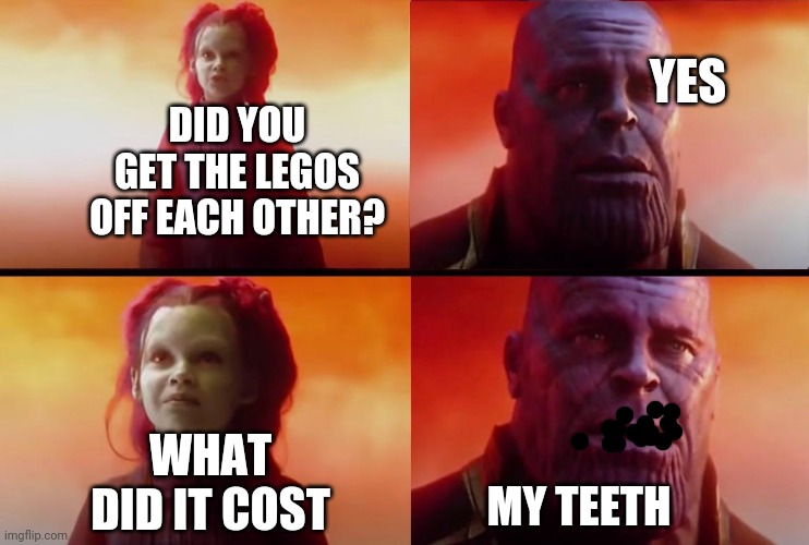 His teeth. | YES; DID YOU GET THE LEGOS OFF EACH OTHER? WHAT DID IT COST; MY TEETH | image tagged in thanos what did it cost | made w/ Imgflip meme maker