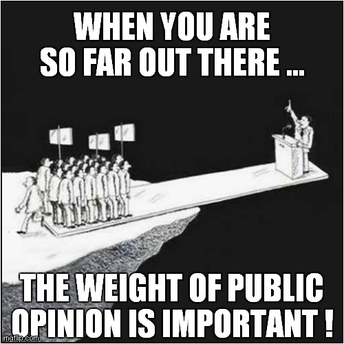 A Warning To Politicians Everywhere | WHEN YOU ARE SO FAR OUT THERE ... THE WEIGHT OF PUBLIC OPINION IS IMPORTANT ! | image tagged in politics,fun | made w/ Imgflip meme maker