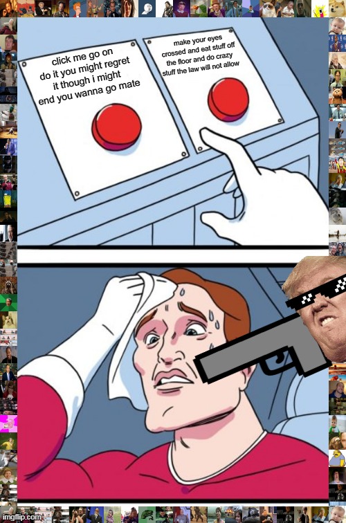 Two Buttons | make your eyes crossed and eat stuff off the floor and do crazy stuff the law will not allow; click me go on do it you might regret it though i might end you wanna go mate | image tagged in memes,two buttons | made w/ Imgflip meme maker