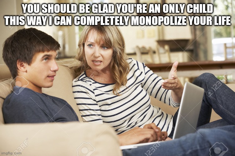 Mother and son | YOU SHOULD BE GLAD YOU'RE AN ONLY CHILD THIS WAY I CAN COMPLETELY MONOPOLIZE YOUR LIFE | image tagged in mother and son | made w/ Imgflip meme maker
