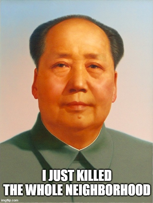 Mao Zedong | I JUST KILLED THE WHOLE NEIGHBORHOOD | image tagged in mao zedong | made w/ Imgflip meme maker