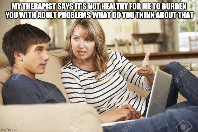 Mother and son | MY THERAPIST SAYS IT'S NOT HEALTHY FOR ME TO BURDEN
 YOU WITH ADULT PROBLEMS WHAT DO YOU THINK ABOUT THAT | image tagged in mother and son | made w/ Imgflip meme maker