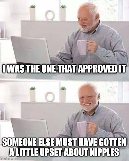 Hide the Pain Harold Meme | I WAS THE ONE THAT APPROVED IT SOMEONE ELSE MUST HAVE GOTTEN A LITTLE UPSET ABOUT NIPPLES | image tagged in memes,hide the pain harold | made w/ Imgflip meme maker
