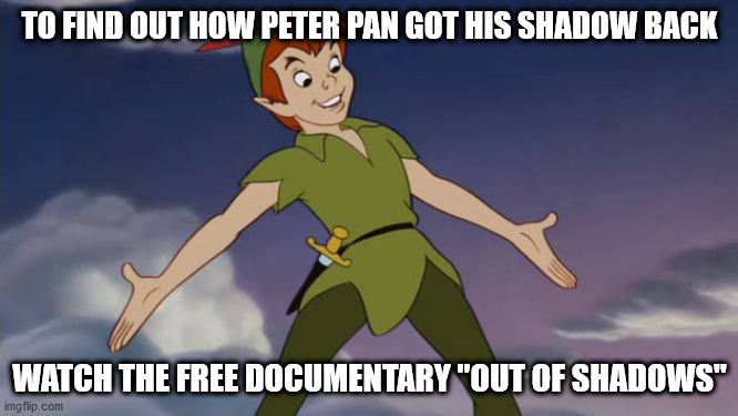 Out of shadows | TO FIND OUT HOW PETER PAN GOT HIS SHADOW BACK; WATCH THE FREE DOCUMENTARY "OUT OF SHADOWS" | image tagged in peter pan,shadow,shadows,politics | made w/ Imgflip meme maker