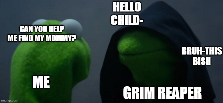 Dumb Kermit | HELLO CHILD-; CAN YOU HELP ME FIND MY MOMMY? BRUH-THIS BISH; ME; GRIM REAPER | image tagged in memes,evil kermit | made w/ Imgflip meme maker