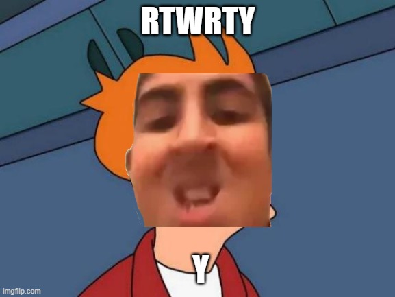 rerweasfvxf | RTWRTY; Y | image tagged in memes | made w/ Imgflip meme maker