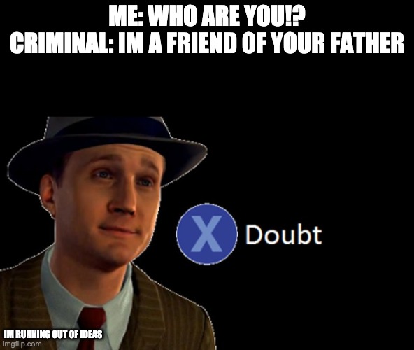 X/ doubt | ME: WHO ARE YOU!?
CRIMINAL: IM A FRIEND OF YOUR FATHER; IM RUNNING OUT OF IDEAS | image tagged in x/ doubt | made w/ Imgflip meme maker