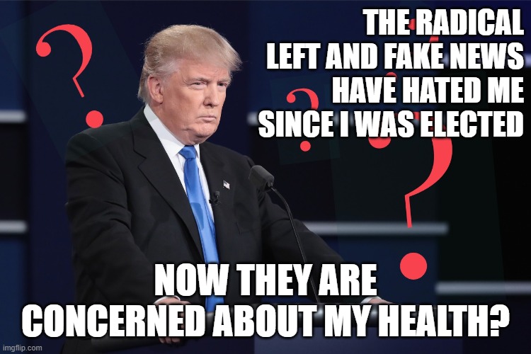 Now they are concerned about my health? | THE RADICAL LEFT AND FAKE NEWS HAVE HATED ME SINCE I WAS ELECTED; NOW THEY ARE CONCERNED ABOUT MY HEALTH? | image tagged in donald trump,trump,covid-19 | made w/ Imgflip meme maker