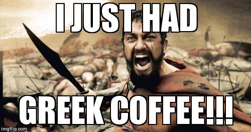 Sparta Leonidas Meme | I JUST HAD GREEK COFFEE!!! | image tagged in memes,sparta leonidas | made w/ Imgflip meme maker