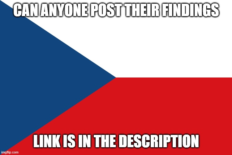 Flag of Czechia | CAN ANYONE POST THEIR FINDINGS; LINK IS IN THE DESCRIPTION | image tagged in flag of czechia | made w/ Imgflip meme maker